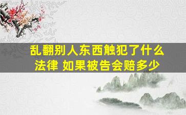 乱翻别人东西触犯了什么法律 如果被告会赔多少